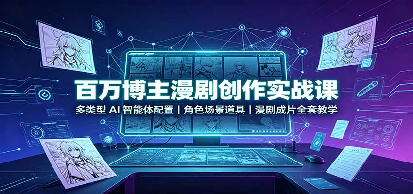 百万博主漫剧创作实战课：多类型AI智能体配置，角色场景道具，漫剧成片全套教学-佰因轻创网