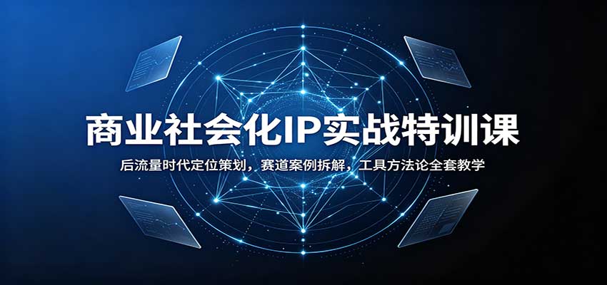 商业社会化IP实战特训课：后流量时代定位策划，赛道案例拆解，工具方法论全套教学-佰因轻创网