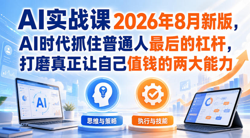 AI实战课2026年8月新版，AI时代抓住普通人最后的杠杆，打磨真正让自己值钱的两大能力-佰因轻创网