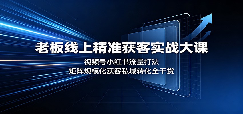 老板线上精准获客实战大课：视频号小红书流量打法，矩阵规模化获客私域转化全干货-佰因轻创网