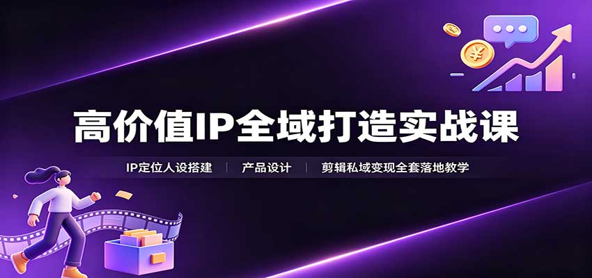 高价值IP全域打造实战课：IP定位人设搭建，产品设计，剪辑私域变现全套落地教学-佰因轻创网