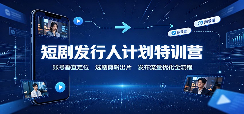 短剧发行人计划特训营：账号垂直定位，选剧剪辑出片，发布流量优化全流程-佰因轻创网