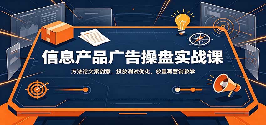 信息产品广告操盘实战课：方法论文案创意，投放测试优化，放量再营销教学-佰因轻创网