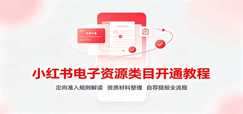 小红书电子资源类目开通教程：定向准入规则解读，资质材料整理，自荐提报全流程-佰因轻创网