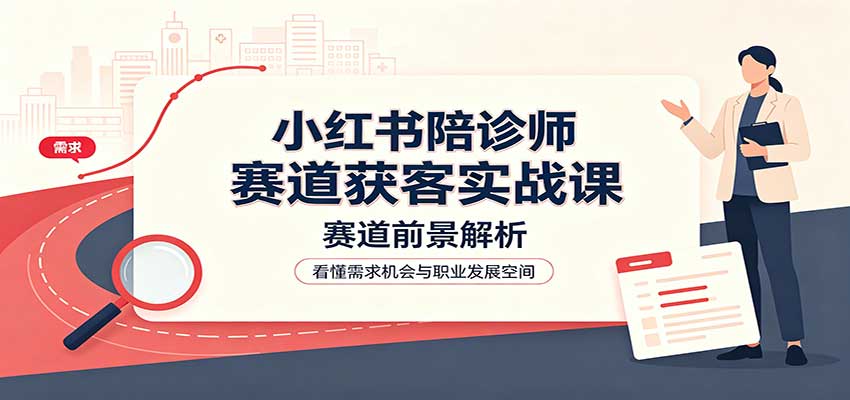 小红书陪诊师赛道获客实战课：赛道前景解析，账号运营，业务流程风控-佰因轻创网