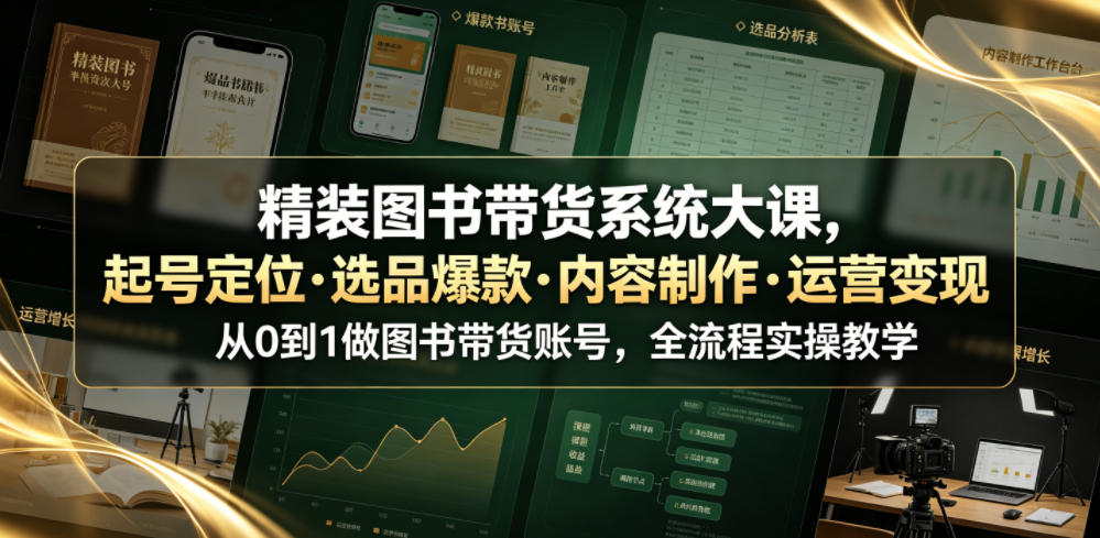 精装图书带货系统大课，起号定位・选品爆款・内容制作・运营变现，从0到1做图书带货账号，全流程实操教学(更新)-佰因轻创网