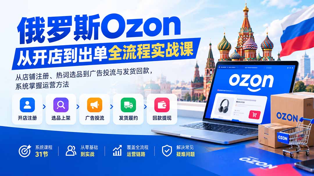 俄罗斯Ozon从开店到出单全流程实战课：从店铺注册、热词选品到广告投流与发货回款，系统掌握运营方法-佰因轻创网
