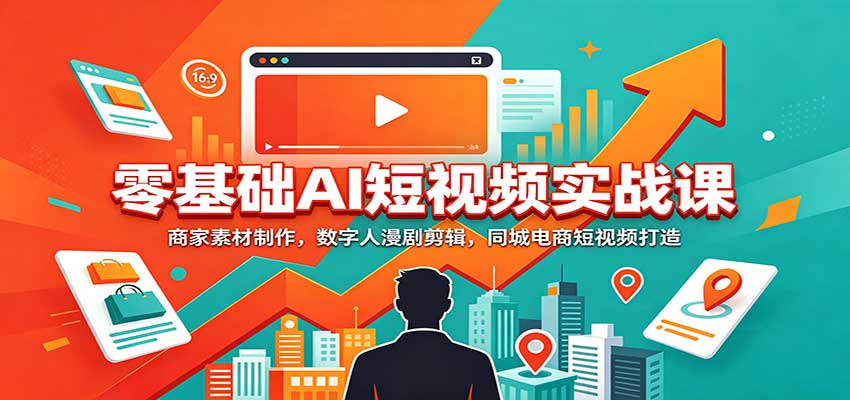 零基础AI短视频实战课：商家素材制作，数字人漫剧剪辑，同城电商短视频打造-佰因轻创网
