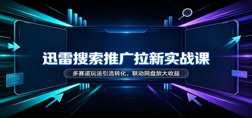 迅雷搜索推广拉新实战课：多赛道玩法引流转化，联动网盘放大收益-佰因轻创网
