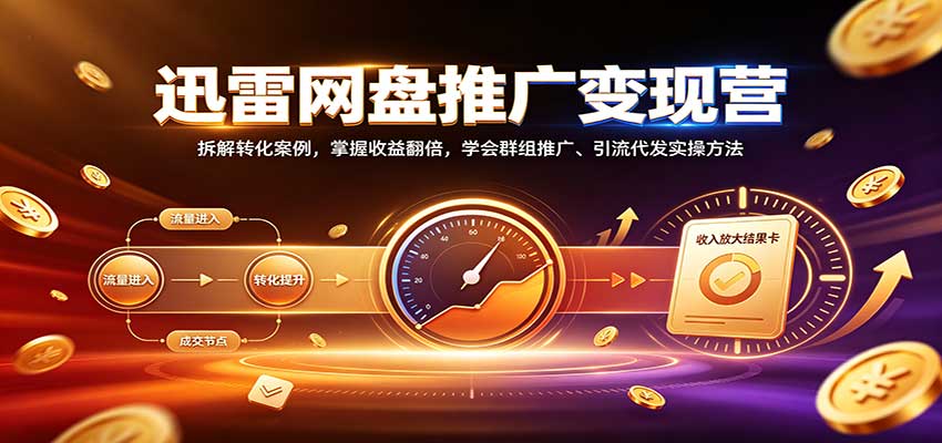 迅雷网盘推广变现营：拆解转化案例，掌握收益翻倍，学会群组推广、引流代发实操方法-佰因轻创网