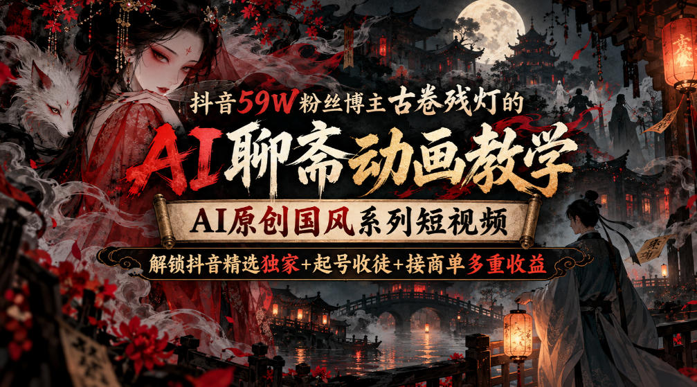 抖音59W粉丝博主古卷残灯的AI聊斋动画教学，AI原创国风系列短视频，解锁抖音精选独家+起号收徒+接商单多重收益-佰因轻创网