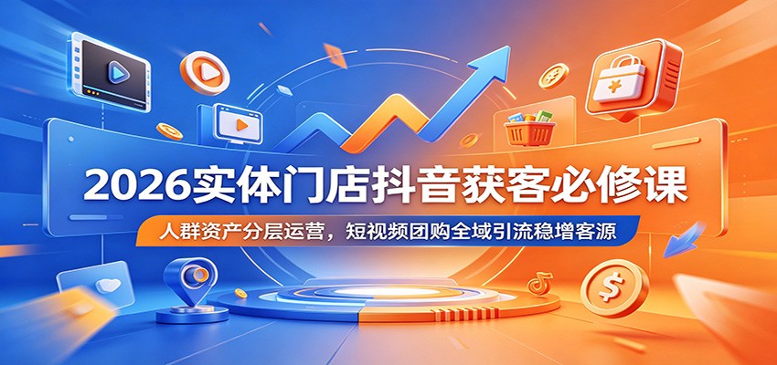 2026实体门店抖音获客必修课：人群资产分层运营，短视频团购全域引流稳增客源-佰因轻创网