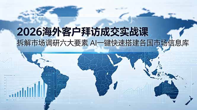 （18992期）2026海外客户拜访成交实战课：拆解市场调研六大要素，AI一键快速搭建各国市场信息库-佰因轻创网