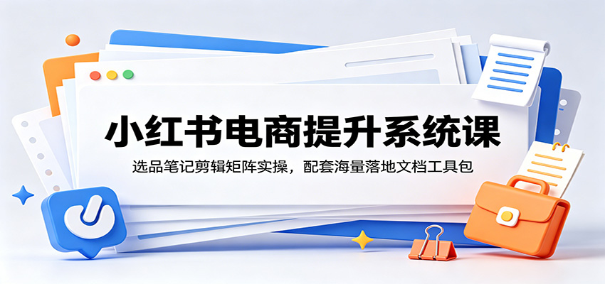 小红书电商提升系统课：选品笔记剪辑矩阵实操，配套海量落地文档工具包-佰因轻创网