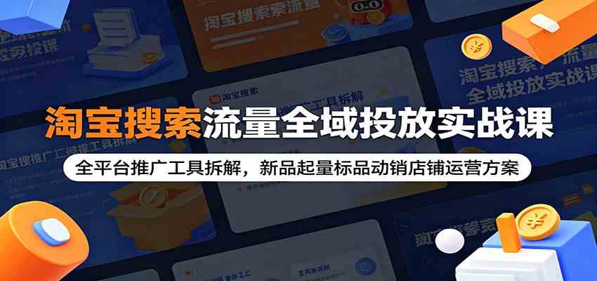 淘宝搜索流量全域投放实战课:全平台推广工具拆解,新品起量标品动销店铺运营方案-佰因轻创网