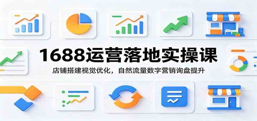 1688运营落地实操课：店铺搭建视觉优化，自然流量数字营销询盘提升-佰因轻创网