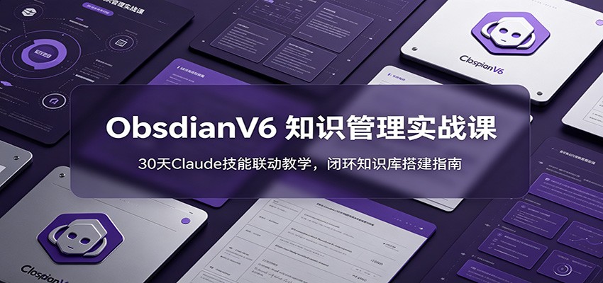 ObsidianV6 知识管理实战课：30天Claude技能联动教学，闭环知识库搭建指南-佰因轻创网