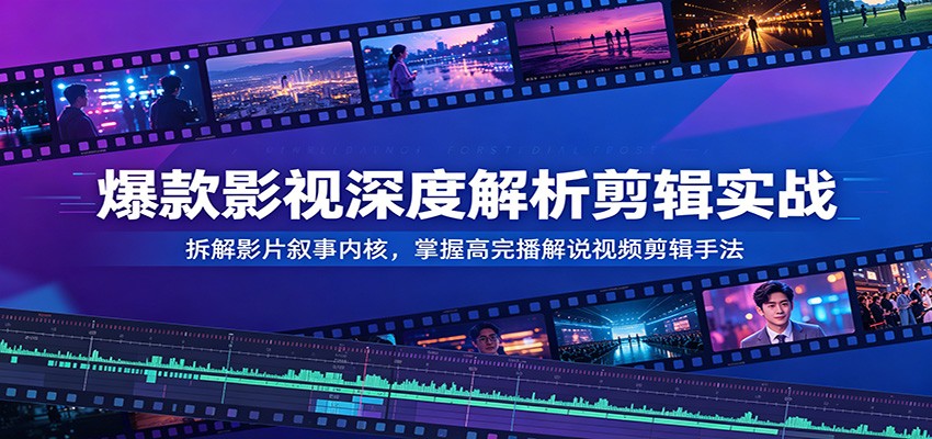爆款影视深度解析剪辑实战：拆解影片叙事内核，掌握高完播解说视频剪辑手法-佰因轻创网
