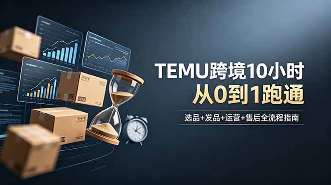 （18964期）想做TEMU跨境但不知从何下手？选品+发品+运营+售后，10小时从0到1跑通-佰因轻创网
