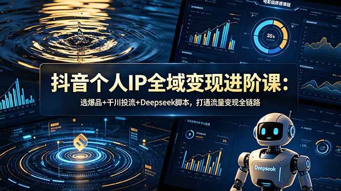 抖音个人IP全域变现进阶课-更新26年6月：选爆品+千川投流+Deepseek脚本，打通流量变现全链路-佰因轻创网